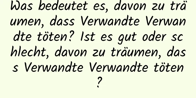 Was bedeutet es, davon zu träumen, dass Verwandte Verwandte töten? Ist es gut oder schlecht, davon zu träumen, dass Verwandte Verwandte töten?