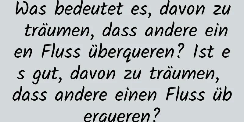 Was bedeutet es, davon zu träumen, dass andere einen Fluss überqueren? Ist es gut, davon zu träumen, dass andere einen Fluss überqueren?