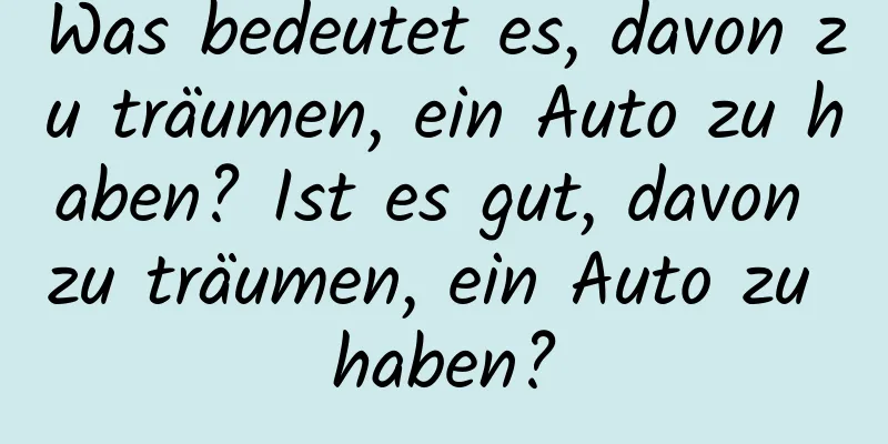 Was bedeutet es, davon zu träumen, ein Auto zu haben? Ist es gut, davon zu träumen, ein Auto zu haben?