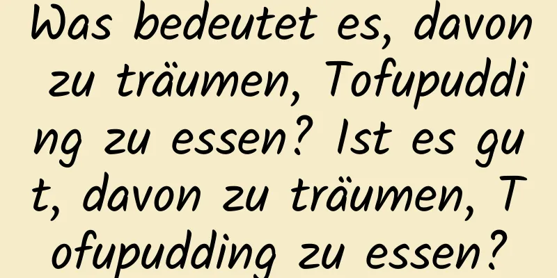 Was bedeutet es, davon zu träumen, Tofupudding zu essen? Ist es gut, davon zu träumen, Tofupudding zu essen?