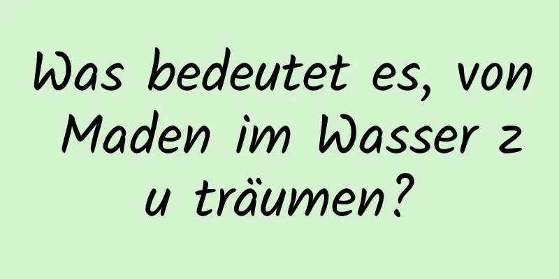 Was bedeutet es, von Maden im Wasser zu träumen?