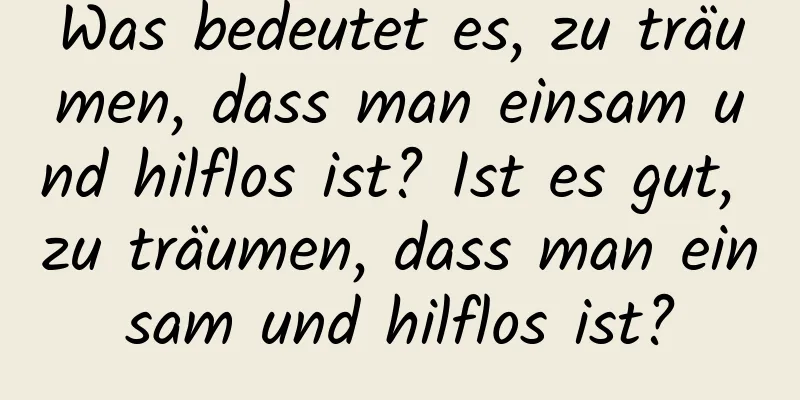 Was bedeutet es, zu träumen, dass man einsam und hilflos ist? Ist es gut, zu träumen, dass man einsam und hilflos ist?