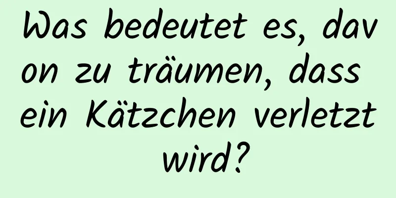 Was bedeutet es, davon zu träumen, dass ein Kätzchen verletzt wird?