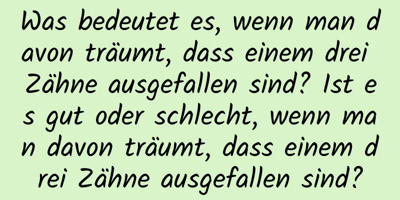 Was bedeutet es, wenn man davon träumt, dass einem drei Zähne ausgefallen sind? Ist es gut oder schlecht, wenn man davon träumt, dass einem drei Zähne ausgefallen sind?