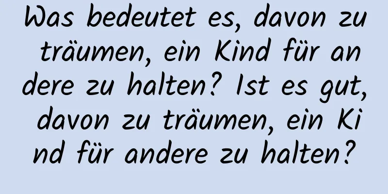 Was bedeutet es, davon zu träumen, ein Kind für andere zu halten? Ist es gut, davon zu träumen, ein Kind für andere zu halten?