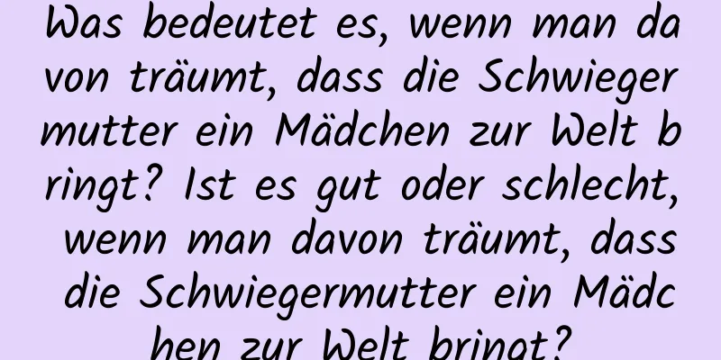 Was bedeutet es, wenn man davon träumt, dass die Schwiegermutter ein Mädchen zur Welt bringt? Ist es gut oder schlecht, wenn man davon träumt, dass die Schwiegermutter ein Mädchen zur Welt bringt?