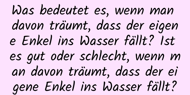 Was bedeutet es, wenn man davon träumt, dass der eigene Enkel ins Wasser fällt? Ist es gut oder schlecht, wenn man davon träumt, dass der eigene Enkel ins Wasser fällt?