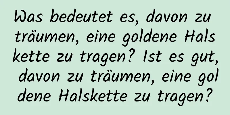 Was bedeutet es, davon zu träumen, eine goldene Halskette zu tragen? Ist es gut, davon zu träumen, eine goldene Halskette zu tragen?