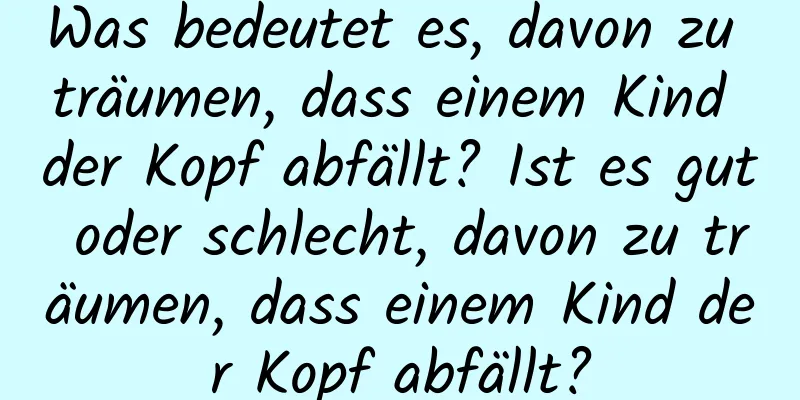 Was bedeutet es, davon zu träumen, dass einem Kind der Kopf abfällt? Ist es gut oder schlecht, davon zu träumen, dass einem Kind der Kopf abfällt?