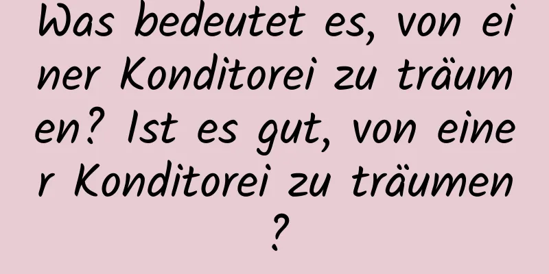 Was bedeutet es, von einer Konditorei zu träumen? Ist es gut, von einer Konditorei zu träumen?