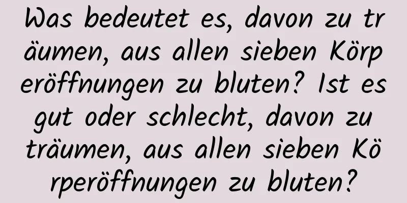 Was bedeutet es, davon zu träumen, aus allen sieben Körperöffnungen zu bluten? Ist es gut oder schlecht, davon zu träumen, aus allen sieben Körperöffnungen zu bluten?