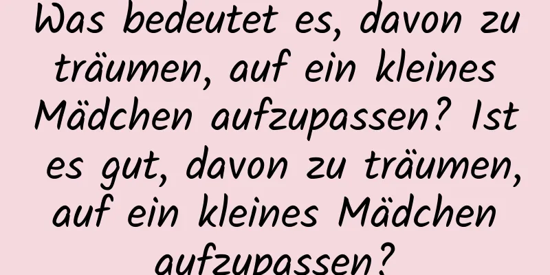 Was bedeutet es, davon zu träumen, auf ein kleines Mädchen aufzupassen? Ist es gut, davon zu träumen, auf ein kleines Mädchen aufzupassen?