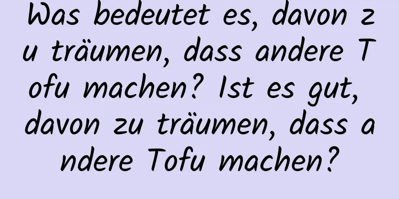 Was bedeutet es, davon zu träumen, dass andere Tofu machen? Ist es gut, davon zu träumen, dass andere Tofu machen?