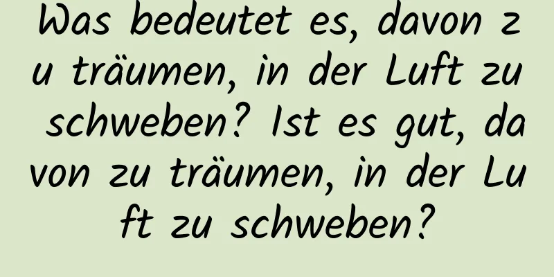 Was bedeutet es, davon zu träumen, in der Luft zu schweben? Ist es gut, davon zu träumen, in der Luft zu schweben?