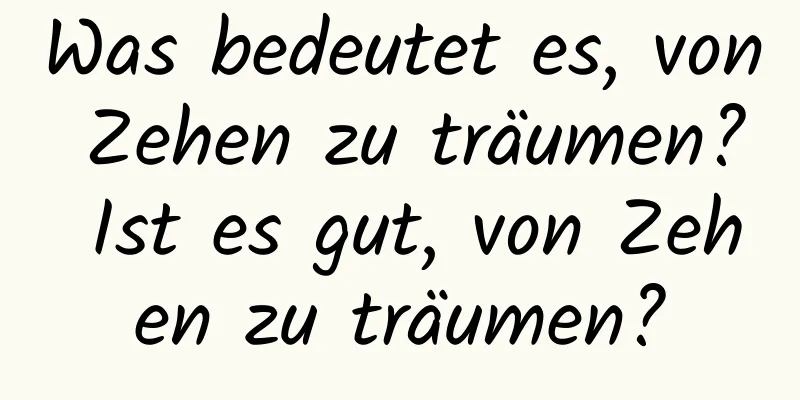 Was bedeutet es, von Zehen zu träumen? Ist es gut, von Zehen zu träumen?