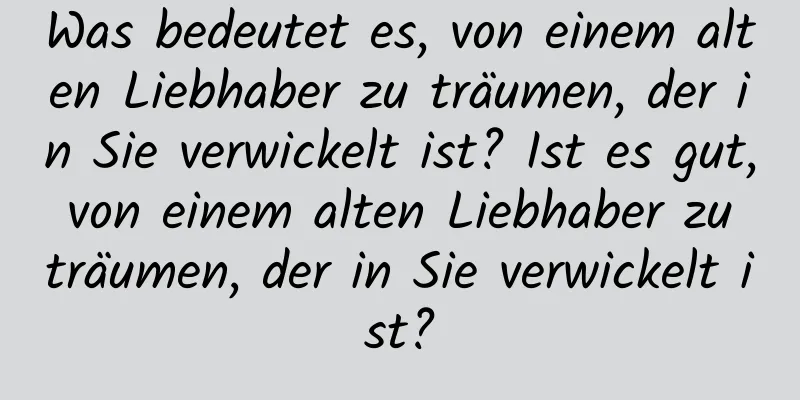 Was bedeutet es, von einem alten Liebhaber zu träumen, der in Sie verwickelt ist? Ist es gut, von einem alten Liebhaber zu träumen, der in Sie verwickelt ist?