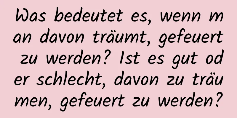 Was bedeutet es, wenn man davon träumt, gefeuert zu werden? Ist es gut oder schlecht, davon zu träumen, gefeuert zu werden?