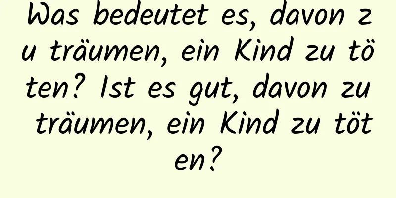 Was bedeutet es, davon zu träumen, ein Kind zu töten? Ist es gut, davon zu träumen, ein Kind zu töten?