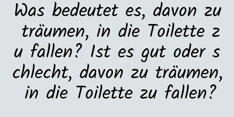 Was bedeutet es, davon zu träumen, in die Toilette zu fallen? Ist es gut oder schlecht, davon zu träumen, in die Toilette zu fallen?