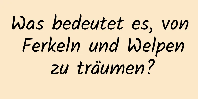 Was bedeutet es, von Ferkeln und Welpen zu träumen?