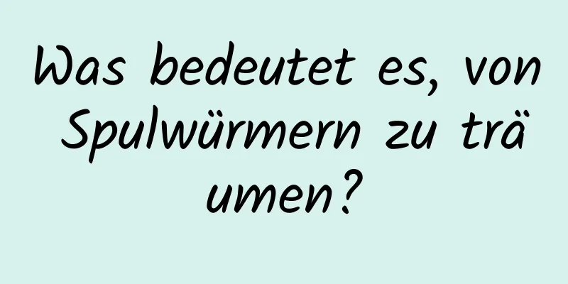 Was bedeutet es, von Spulwürmern zu träumen?