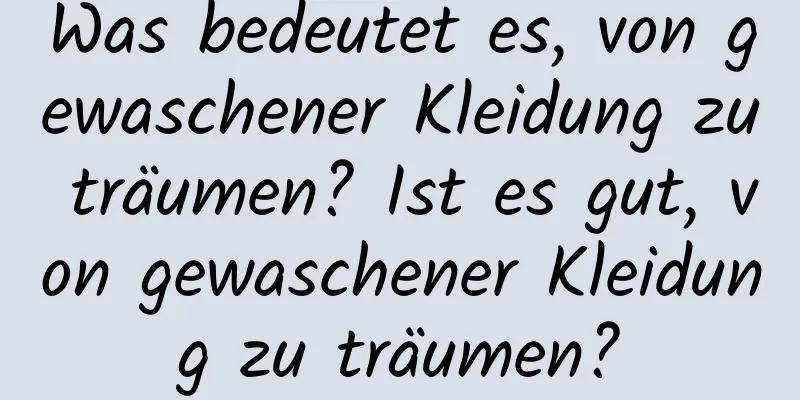 Was bedeutet es, von gewaschener Kleidung zu träumen? Ist es gut, von gewaschener Kleidung zu träumen?