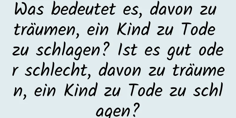 Was bedeutet es, davon zu träumen, ein Kind zu Tode zu schlagen? Ist es gut oder schlecht, davon zu träumen, ein Kind zu Tode zu schlagen?