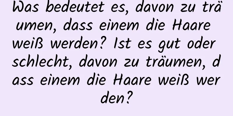 Was bedeutet es, davon zu träumen, dass einem die Haare weiß werden? Ist es gut oder schlecht, davon zu träumen, dass einem die Haare weiß werden?