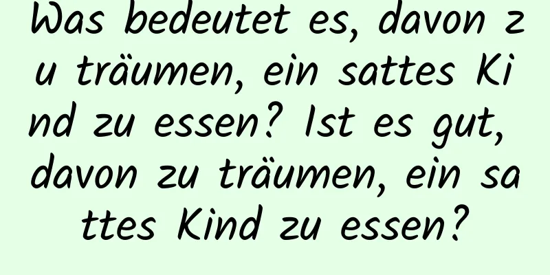 Was bedeutet es, davon zu träumen, ein sattes Kind zu essen? Ist es gut, davon zu träumen, ein sattes Kind zu essen?