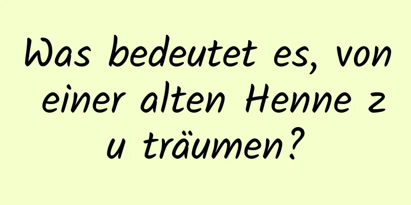 Was bedeutet es, von einer alten Henne zu träumen?