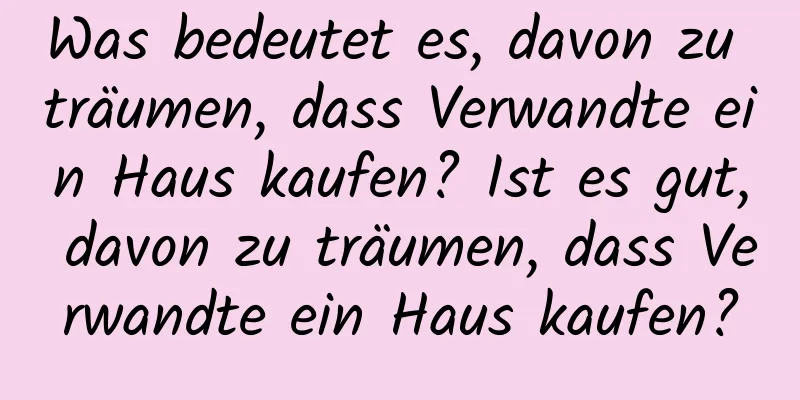 Was bedeutet es, davon zu träumen, dass Verwandte ein Haus kaufen? Ist es gut, davon zu träumen, dass Verwandte ein Haus kaufen?