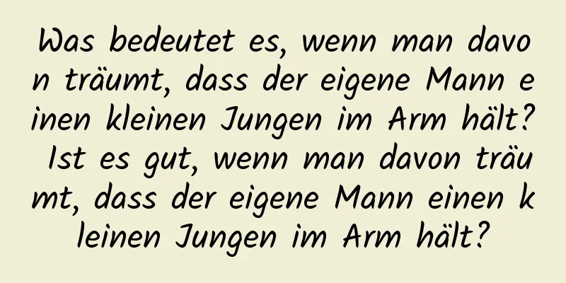 Was bedeutet es, wenn man davon träumt, dass der eigene Mann einen kleinen Jungen im Arm hält? Ist es gut, wenn man davon träumt, dass der eigene Mann einen kleinen Jungen im Arm hält?