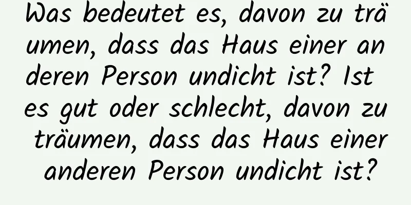 Was bedeutet es, davon zu träumen, dass das Haus einer anderen Person undicht ist? Ist es gut oder schlecht, davon zu träumen, dass das Haus einer anderen Person undicht ist?