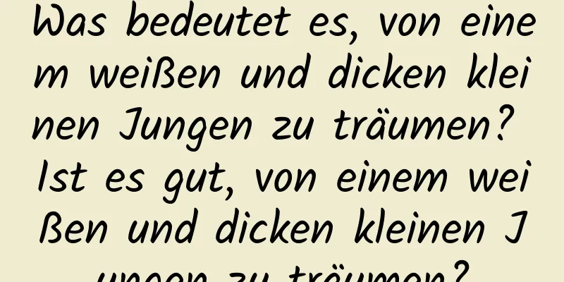 Was bedeutet es, von einem weißen und dicken kleinen Jungen zu träumen? Ist es gut, von einem weißen und dicken kleinen Jungen zu träumen?