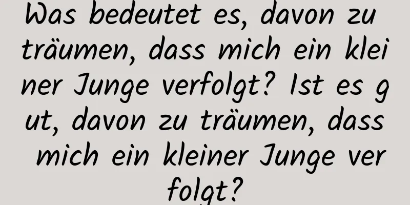 Was bedeutet es, davon zu träumen, dass mich ein kleiner Junge verfolgt? Ist es gut, davon zu träumen, dass mich ein kleiner Junge verfolgt?