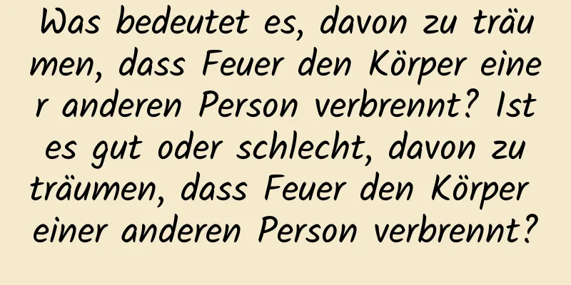 Was bedeutet es, davon zu träumen, dass Feuer den Körper einer anderen Person verbrennt? Ist es gut oder schlecht, davon zu träumen, dass Feuer den Körper einer anderen Person verbrennt?