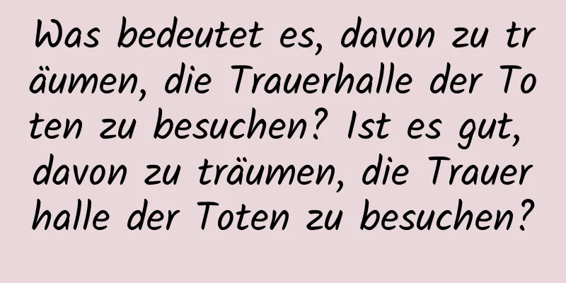 Was bedeutet es, davon zu träumen, die Trauerhalle der Toten zu besuchen? Ist es gut, davon zu träumen, die Trauerhalle der Toten zu besuchen?