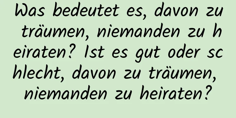 Was bedeutet es, davon zu träumen, niemanden zu heiraten? Ist es gut oder schlecht, davon zu träumen, niemanden zu heiraten?