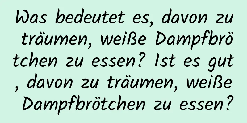 Was bedeutet es, davon zu träumen, weiße Dampfbrötchen zu essen? Ist es gut, davon zu träumen, weiße Dampfbrötchen zu essen?