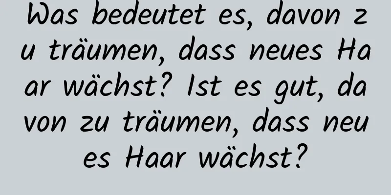 Was bedeutet es, davon zu träumen, dass neues Haar wächst? Ist es gut, davon zu träumen, dass neues Haar wächst?