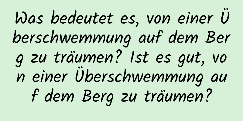 Was bedeutet es, von einer Überschwemmung auf dem Berg zu träumen? Ist es gut, von einer Überschwemmung auf dem Berg zu träumen?