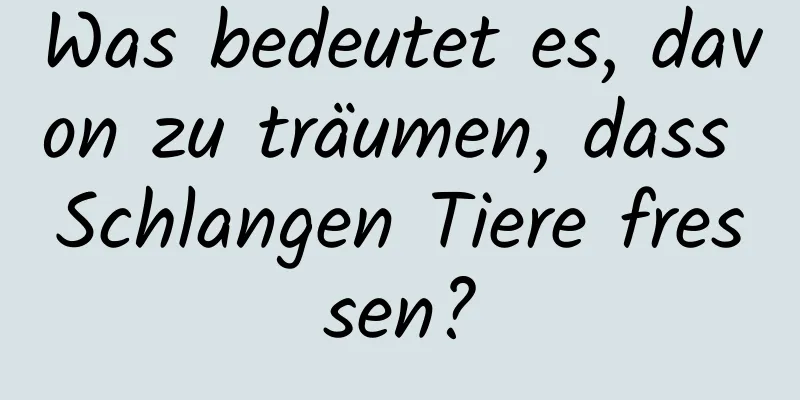 Was bedeutet es, davon zu träumen, dass Schlangen Tiere fressen?