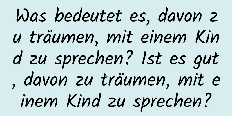 Was bedeutet es, davon zu träumen, mit einem Kind zu sprechen? Ist es gut, davon zu träumen, mit einem Kind zu sprechen?