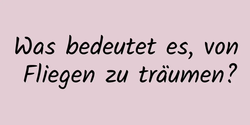 Was bedeutet es, von Fliegen zu träumen?