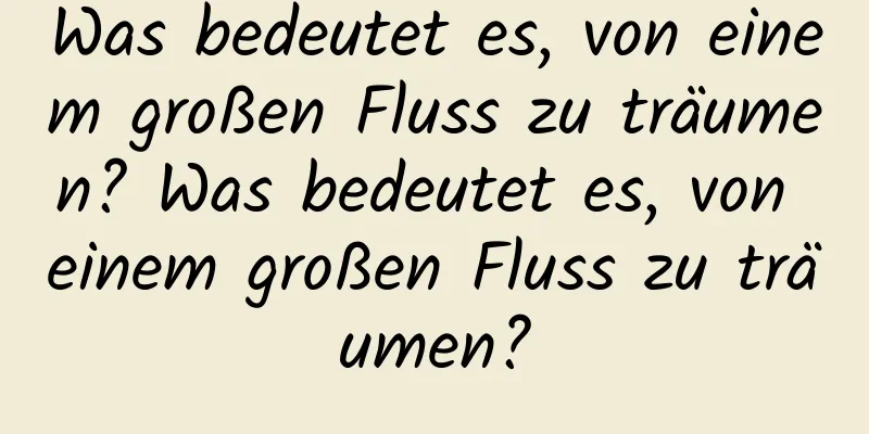 Was bedeutet es, von einem großen Fluss zu träumen? Was bedeutet es, von einem großen Fluss zu träumen?