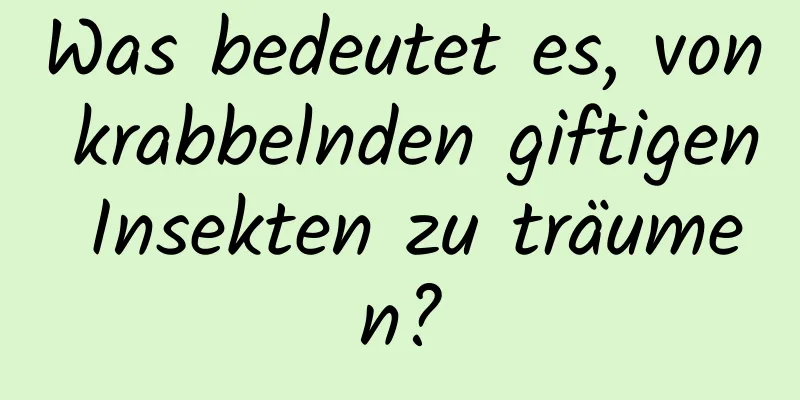 Was bedeutet es, von krabbelnden giftigen Insekten zu träumen?