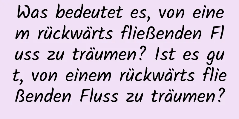 Was bedeutet es, von einem rückwärts fließenden Fluss zu träumen? Ist es gut, von einem rückwärts fließenden Fluss zu träumen?