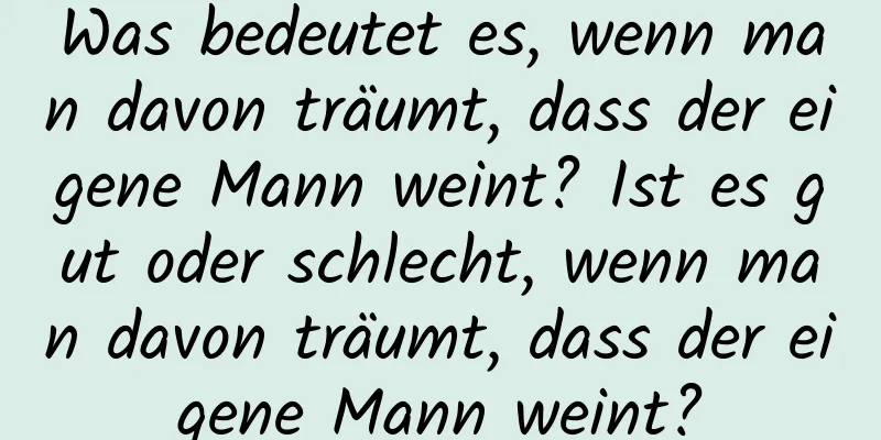 Was bedeutet es, wenn man davon träumt, dass der eigene Mann weint? Ist es gut oder schlecht, wenn man davon träumt, dass der eigene Mann weint?