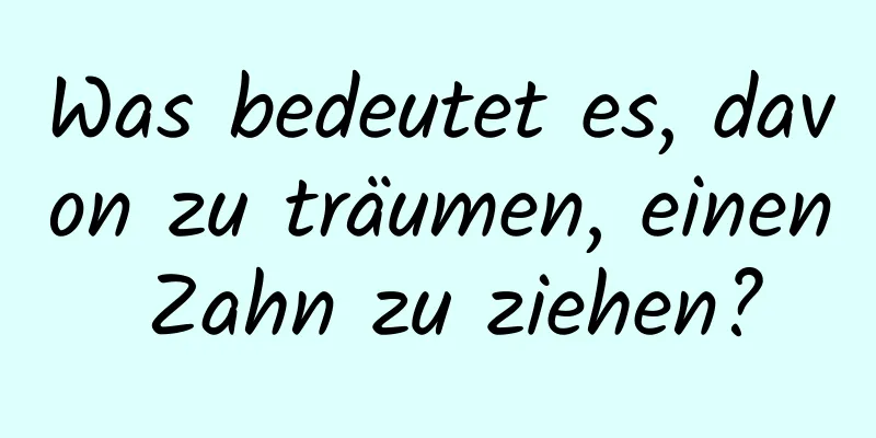 Was bedeutet es, davon zu träumen, einen Zahn zu ziehen?