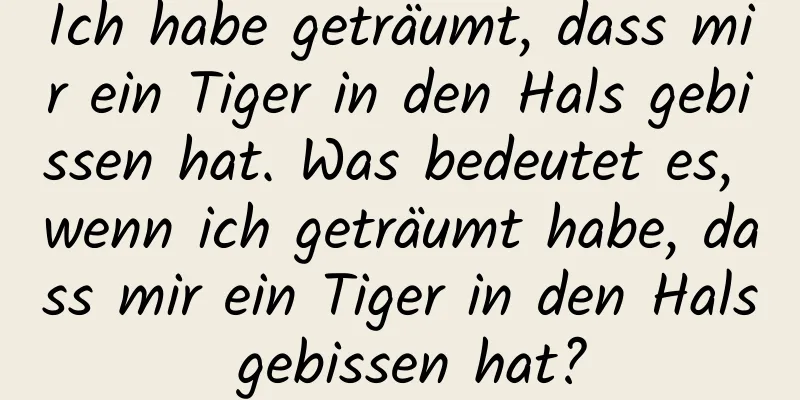 Ich habe geträumt, dass mir ein Tiger in den Hals gebissen hat. Was bedeutet es, wenn ich geträumt habe, dass mir ein Tiger in den Hals gebissen hat?